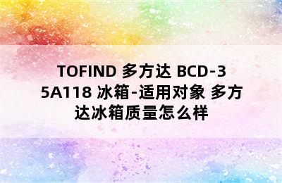 TOFIND 多方达 BCD-35A118 冰箱-适用对象 多方达冰箱质量怎么样